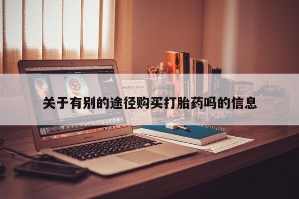 怀孕三个月用打胎药购买微信关于有别的途径购买打胎药吗的信息