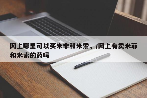 怀孕三个月用打胎药购买微信网上哪里可以买米非和米索，/网上有卖米菲和米索的药吗