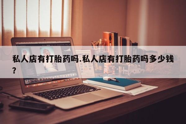 怀孕三个月用打胎药购买微信私人店有打胎药吗.私人店有打胎药吗多少钱？