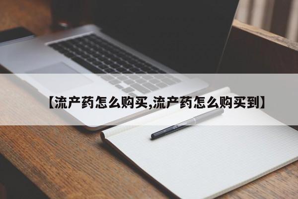 怀孕三个月用打胎药购买微信【流产药怎么购买,流产药怎么购买到】