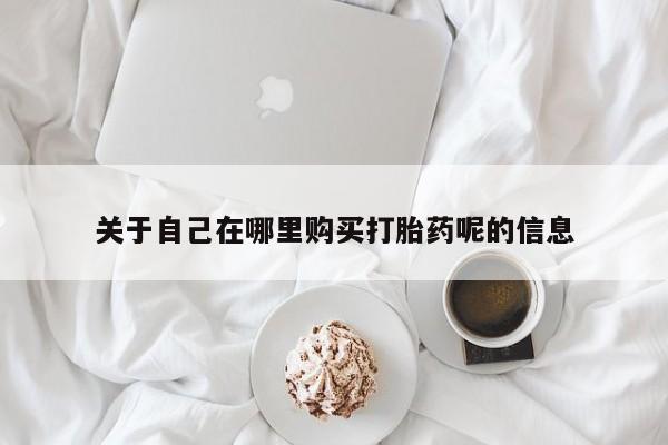 怀孕三个月用打胎药购买微信关于自己在哪里购买打胎药呢的信息