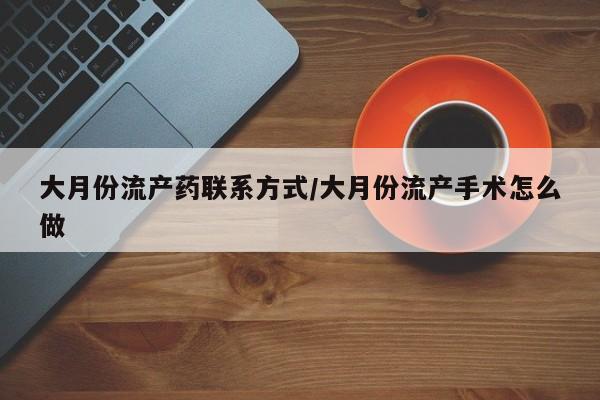 怀孕三个月用打胎药购买微信大月份流产药联系方式/大月份流产手术怎么做