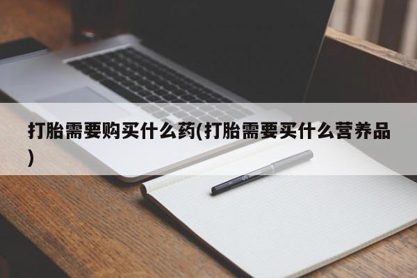 怀孕三个月用打胎药购买微信打胎需要购买什么药(打胎需要买什么营养品)