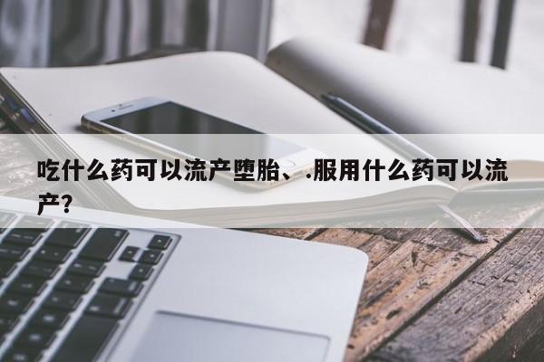 怀孕三个月用打胎药购买微信吃什么药可以流产堕胎、.服用什么药可以流产？
