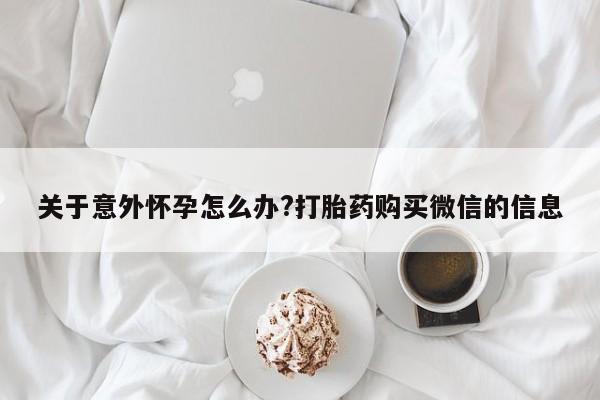 怀孕三个月用打胎药购买微信关于意外怀孕怎么办?打胎药购买微信的信息