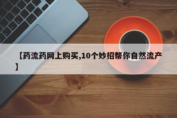 怀孕三个月用打胎药购买微信【药流药网上购买,10个妙招帮你自然流产】