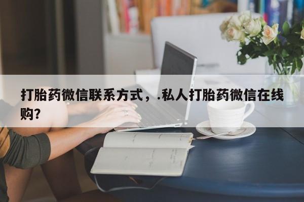 怀孕三个月用打胎药购买微信打胎药微信联系方式，.私人打胎药微信在线购？