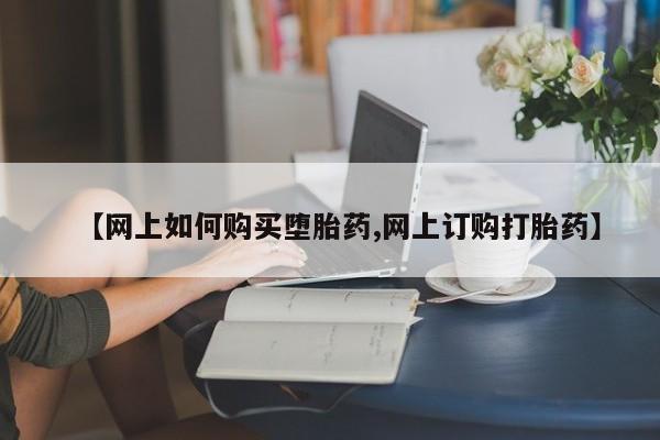 怀孕三个月用打胎药购买微信【网上如何购买堕胎药,网上订购打胎药】