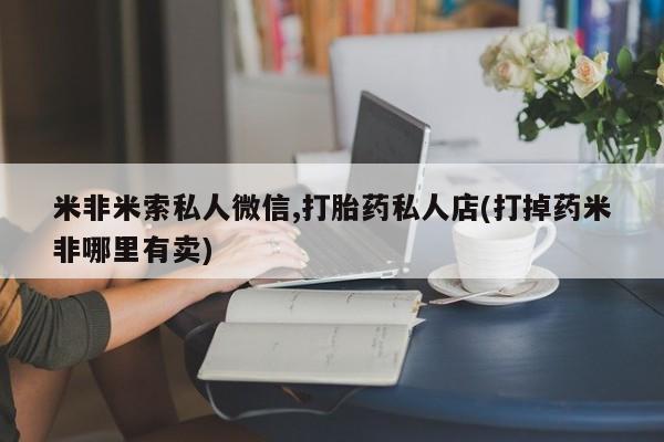 怀孕三个月用打胎药购买微信米非米索私人微信,打胎药私人店(打掉药米非哪里有卖)