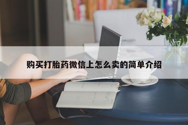 怀孕三个月用打胎药购买微信购买打胎药微信上怎么卖的简单介绍