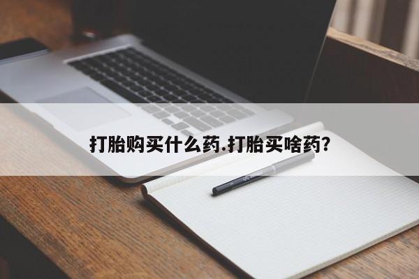 怀孕三个月用打胎药购买微信打胎购买什么药.打胎买啥药？